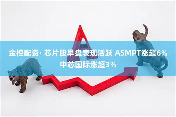 金控配资· 芯片股早盘表现活跃 ASMPT涨超6%中芯国际涨超3%