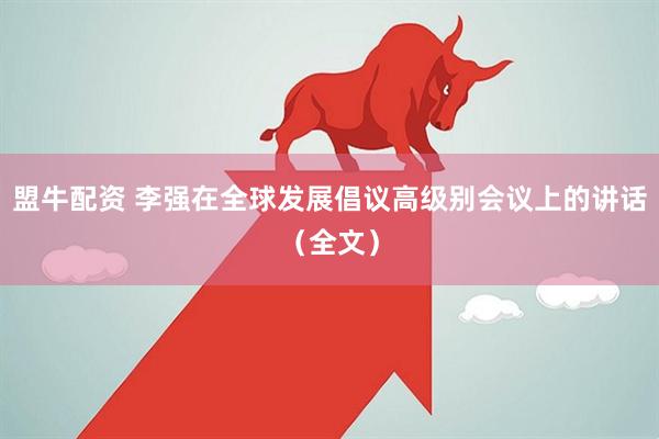 盟牛配资 李强在全球发展倡议高级别会议上的讲话（全文）