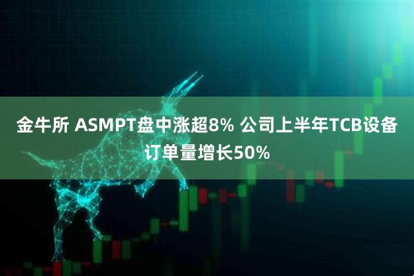 金牛所 ASMPT盘中涨超8% 公司上半年TCB设备订单量增长50%