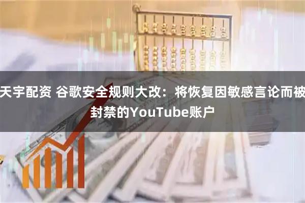 天宇配资 谷歌安全规则大改：将恢复因敏感言论而被封禁的YouTube账户