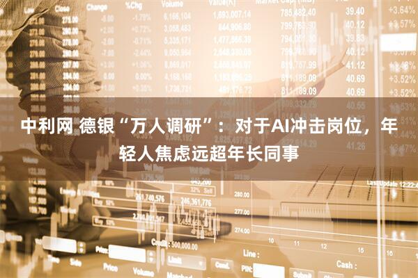 中利网 德银“万人调研”：对于AI冲击岗位，年轻人焦虑远超年长同事