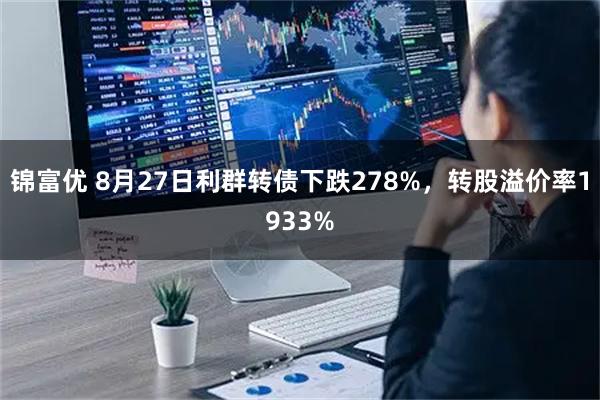 锦富优 8月27日利群转债下跌278%，转股溢价率1933%
