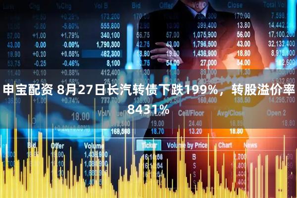 申宝配资 8月27日长汽转债下跌199%，转股溢价率8431%