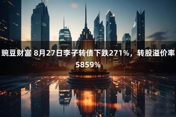 豌豆财富 8月27日李子转债下跌271%，转股溢价率5859%