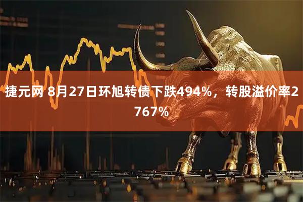 捷元网 8月27日环旭转债下跌494%，转股溢价率2767%