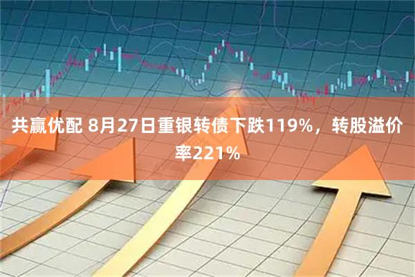 共赢优配 8月27日重银转债下跌119%，转股溢价率221%