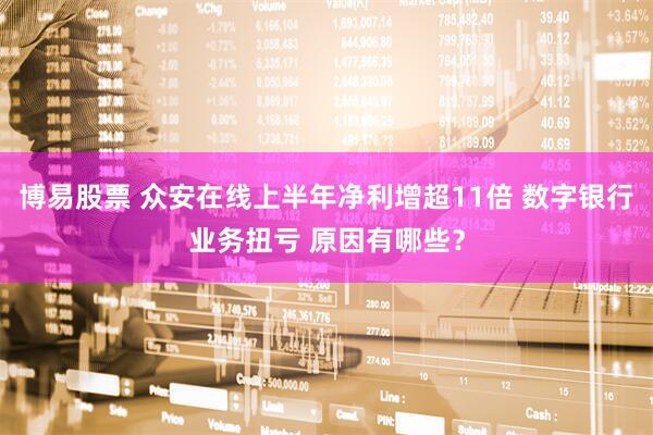 博易股票 众安在线上半年净利增超11倍 数字银行业务扭亏 原因有哪些？