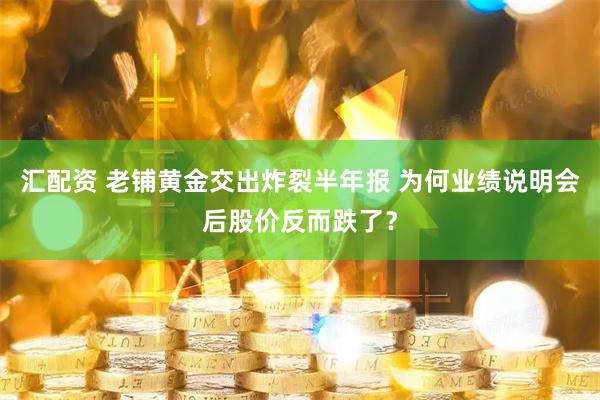 汇配资 老铺黄金交出炸裂半年报 为何业绩说明会后股价反而跌了？
