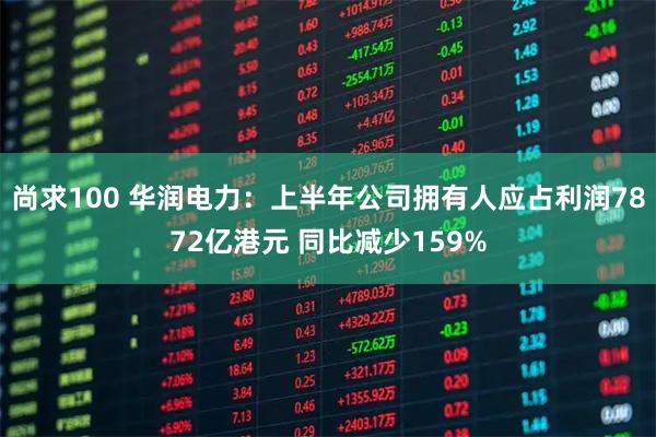 尚求100 华润电力：上半年公司拥有人应占利润7872亿港元 同比减少159%