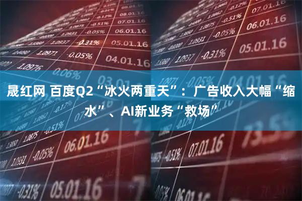 晟红网 百度Q2“冰火两重天”：广告收入大幅“缩水”、AI新业务“救场”