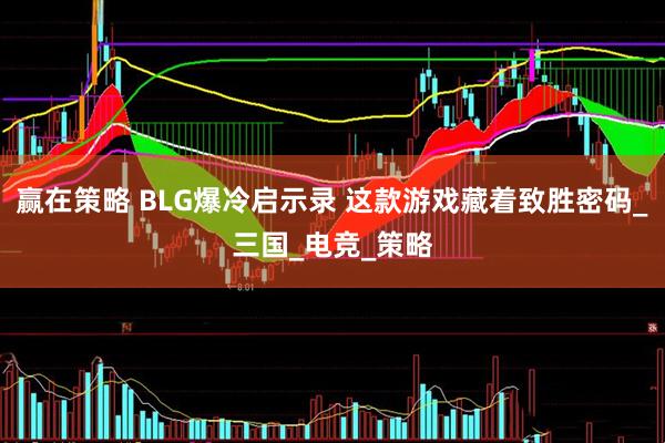 赢在策略 BLG爆冷启示录 这款游戏藏着致胜密码_三国_电竞_策略