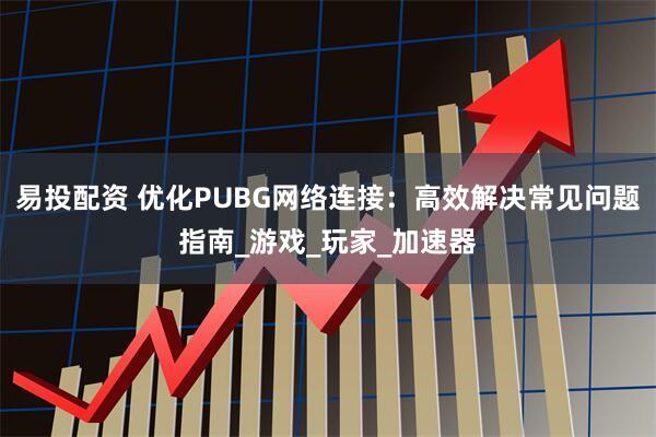 易投配资 优化PUBG网络连接：高效解决常见问题指南_游戏_玩家_加速器