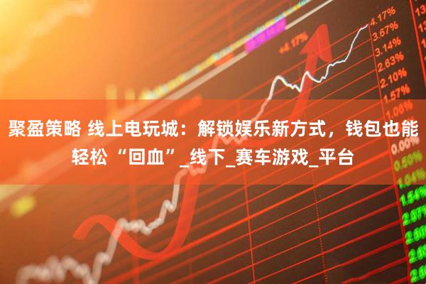 聚盈策略 线上电玩城：解锁娱乐新方式，钱包也能轻松 “回血”_线下_赛车游戏_平台