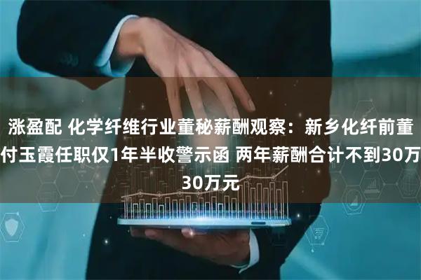 涨盈配 化学纤维行业董秘薪酬观察：新乡化纤前董秘付玉霞任职仅1年半收警示函 两年薪酬合计不到30万元