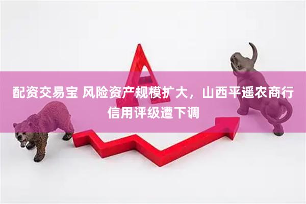 配资交易宝 风险资产规模扩大，山西平遥农商行信用评级遭下调
