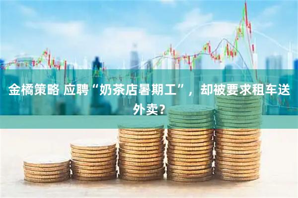 金橘策略 应聘“奶茶店暑期工”，却被要求租车送外卖？