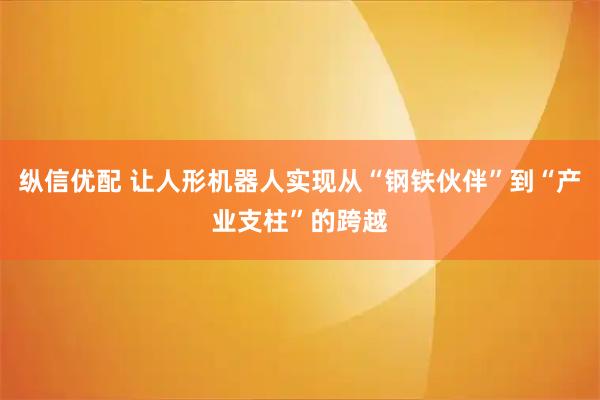 纵信优配 让人形机器人实现从“钢铁伙伴”到“产业支柱”的跨越