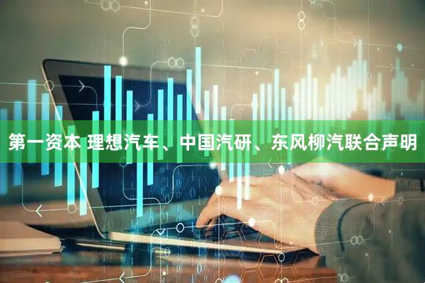 第一资本 理想汽车、中国汽研、东风柳汽联合声明