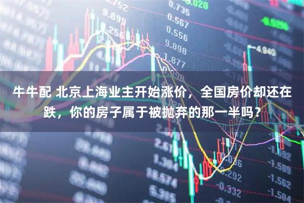 牛牛配 北京上海业主开始涨价，全国房价却还在跌，你的房子属于被抛弃的那一半吗？
