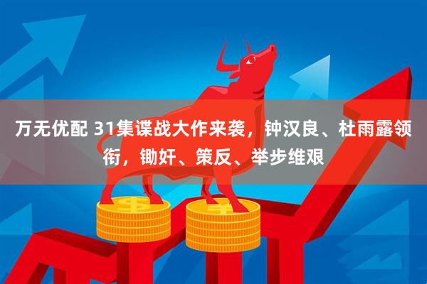 万无优配 31集谍战大作来袭，钟汉良、杜雨露领衔，锄奸、策反、举步维艰