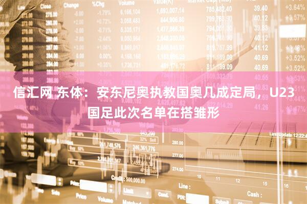 信汇网 东体：安东尼奥执教国奥几成定局，U23国足此次名单在搭雏形
