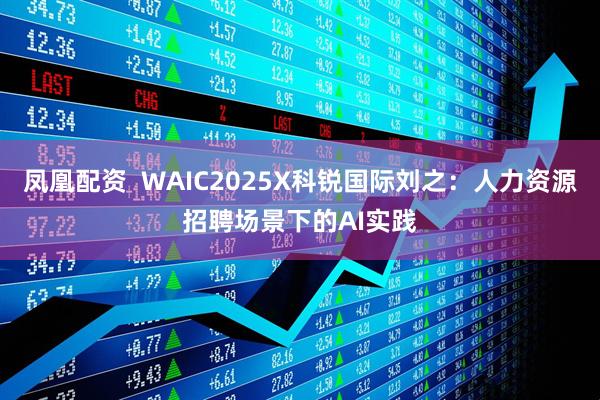 凤凰配资  WAIC2025X科锐国际刘之：人力资源招聘场景下的AI实践