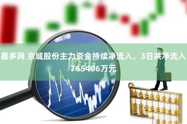嘉多网 京城股份主力资金持续净流入，3日共净流入765406万元