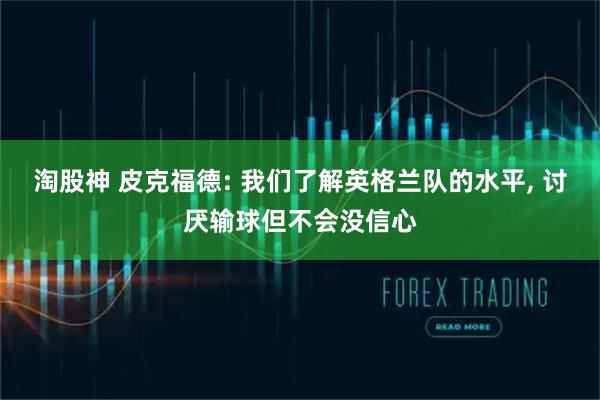 淘股神 皮克福德: 我们了解英格兰队的水平, 讨厌输球但不会没信心