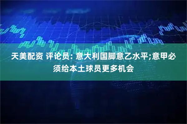 天美配资 评论员: 意大利国脚意乙水平;意甲必须给本土球员更多机会