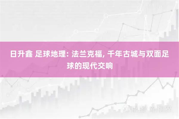 日升鑫 足球地理: 法兰克福, 千年古城与双面足球的现代交响