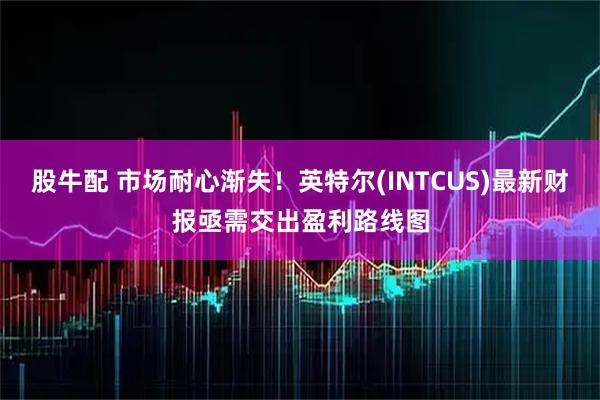 股牛配 市场耐心渐失！英特尔(INTCUS)最新财报亟需交出盈利路线图