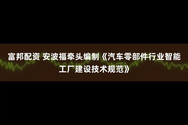 富邦配资 安波福牵头编制《汽车零部件行业智能工厂建设技术规范》