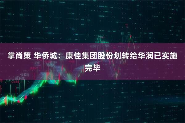 掌尚策 华侨城：康佳集团股份划转给华润已实施完毕