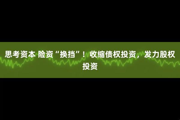 思考资本 险资“换挡”！收缩债权投资，发力股权投资