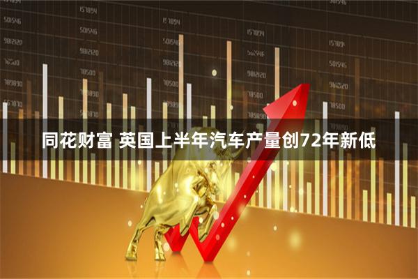 同花财富 英国上半年汽车产量创72年新低