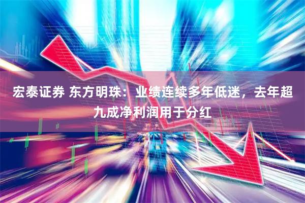 宏泰证券 东方明珠：业绩连续多年低迷，去年超九成净利润用于分红