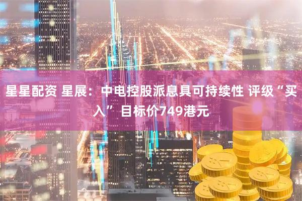 星星配资 星展：中电控股派息具可持续性 评级“买入” 目标价749港元