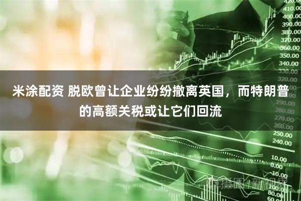 米涂配资 脱欧曾让企业纷纷撤离英国，而特朗普的高额关税或让它们回流