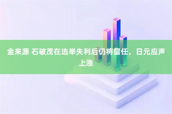 金来源 石破茂在选举失利后仍将留任，日元应声上涨