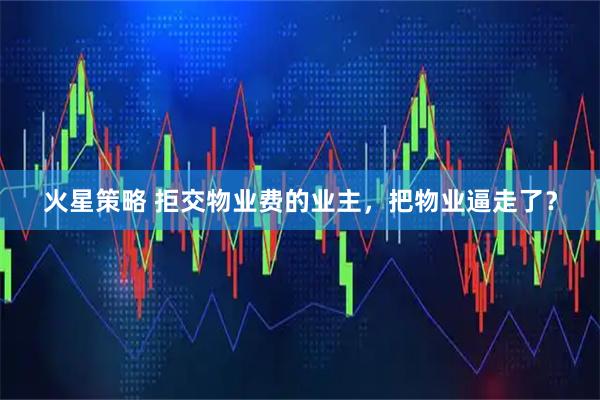 火星策略 拒交物业费的业主，把物业逼走了？