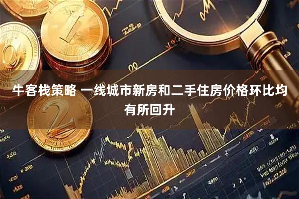 牛客栈策略 一线城市新房和二手住房价格环比均有所回升