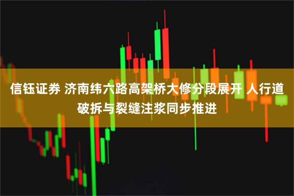 信钰证券 济南纬六路高架桥大修分段展开 人行道破拆与裂缝注浆同步推进