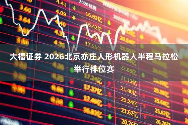大福证券 2026北京亦庄人形机器人半程马拉松举行排位赛