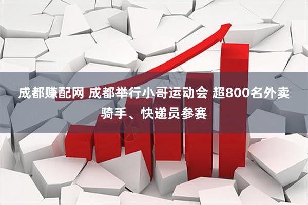 成都赚配网 成都举行小哥运动会 超800名外卖骑手、快递员参赛