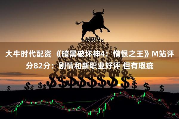 大牛时代配资 《暗黑破坏神4：憎恨之王》M站评分82分：剧情和新职业好评 但有瑕疵
