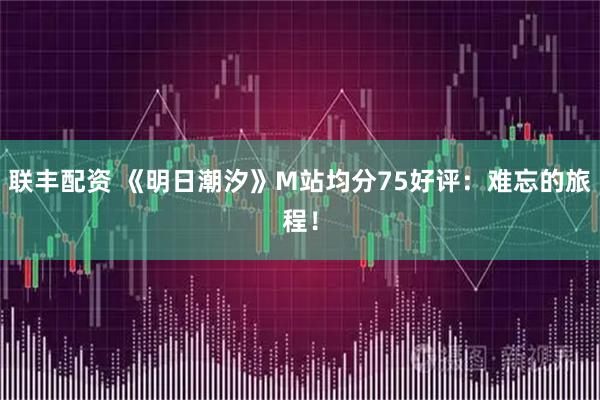 联丰配资 《明日潮汐》M站均分75好评：难忘的旅程！