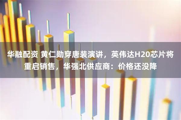 华融配资 黄仁勋穿唐装演讲，英伟达H20芯片将重启销售，华强北供应商：价格还没降