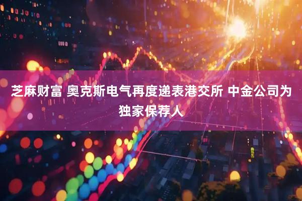 芝麻财富 奥克斯电气再度递表港交所 中金公司为独家保荐人