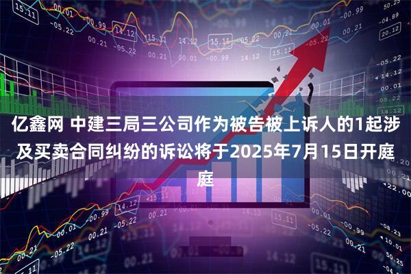 亿鑫网 中建三局三公司作为被告被上诉人的1起涉及买卖合同纠纷的诉讼将于2025年7月15日开庭