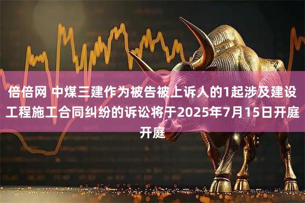 倍倍网 中煤三建作为被告被上诉人的1起涉及建设工程施工合同纠纷的诉讼将于2025年7月15日开庭